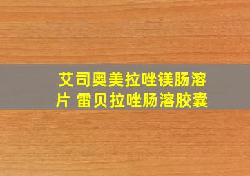 艾司奥美拉唑镁肠溶片 雷贝拉唑肠溶胶囊